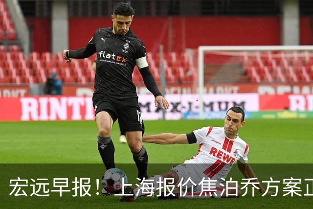 宏远早报！上海报价焦泊乔方案正式出炉，朱芳雨赴新疆谈判，徐杰自费特训